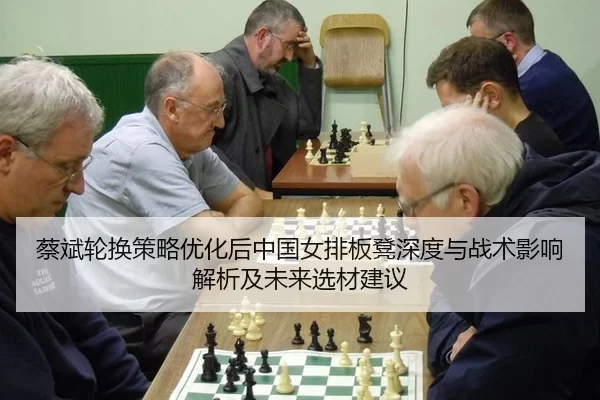 蔡斌轮换策略优化后中国女排板凳深度与战术影响解析及未来选材建议