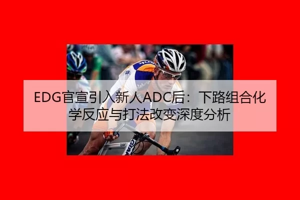 EDG官宣引入新人ADC后：下路组合化学反应与打法改变深度分析