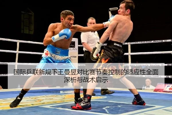 国际乒联新规下王曼昱对比赛节奏控制的适应性全面深析与战术启示